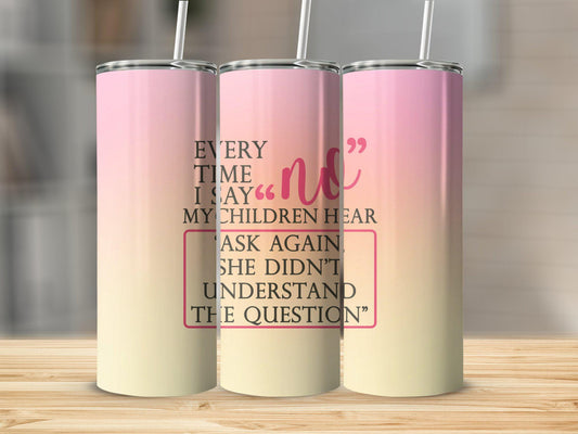 Tumbler |Every time I say "No" My children hear "ask again" Hot Mess| Sarcasm | MOM | Gift | BFF | Profanity| funny| Some moms vintage ETSY